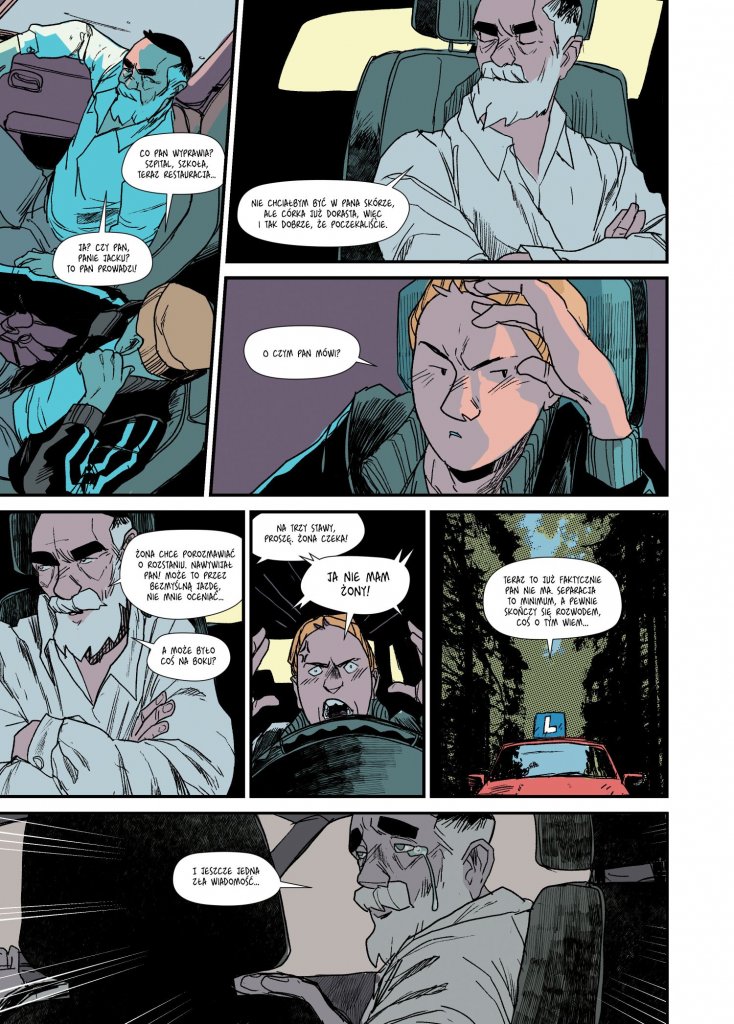 Plansza komiksu Lekcja jazdy. Instruktor w samochodzie wciąż poucza kursantkę, oskarżając ją o błędy i wypominając, że ‘trasa egzaminu’ ma swoje zasady. Dziewczyna siedzi za kierownicą spięta i zmęczona, trzyma głowę ręką i wygląda na sfrustrowaną. Instruktor zaczyna mówić o własnym życiu – wspomina żonę, która chciała odejść, bo miała dość, że ciągle jej coś wytykał. Kursantka patrzy na niego z niedowierzaniem i odpowiada ostro: ‘Ja nie mam żony!’. Ostatni kadr pokazuje czerwony samochód nauki jazdy z literą ‘L’, jadący ciemną, leśną drogą. Instruktor zaczyna się płakać.