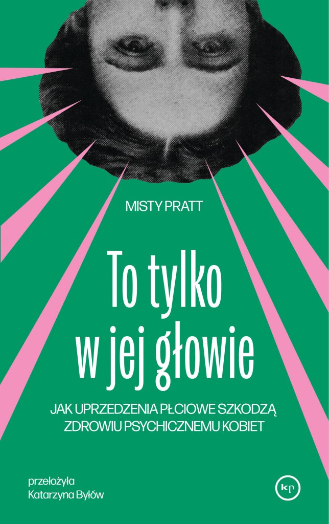 Okładka książki „To tylko w jej głowie. Jak uprzedzenia płciowe szkodzą zdrowiu psychicznemu kobiet” autorstwa Misty Pratt, w przekładzie Katarzyny Byłów. Na zielonym tle znajduje się odwrócony czarno-biały wizerunek kobiecej twarzy, otoczony różowymi promieniami.