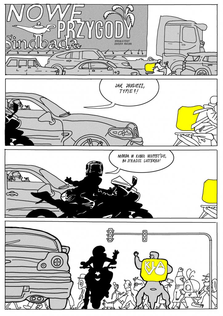 Plansza składa się z czterech poziomych kadrów przedstawiających ruchliwą, zatłoczoną ulicę. 1. Kadr 1: Na jezdni panuje korek. W tle stoi ogromna ciężarówka z billboardem „Nowe przygody Sindbada” ozdobionym palmami. Między samochodami przeciska się dostawca jedzenia na motorze z dużą żółtą torbą. 2. Kadr 2: Kierowca samochodu wychyla się przez okno, krzycząc: „Jak jedziesz, typie?!”. Dostawca na motorze, widoczny z tyłu, jedzie dalej. 3. Kadr 3: Motocyklista odkrzykuje w stronę auta: „Morda w kubeł muterf*ku, bo stracił lusterko!”. Jest pokazany jako czarna sylwetka na motorze, dynamicznie odchylony. 4. Kadr 4: Dostawca dociera na skrzyżowanie pełne pieszych – wszyscy idą w różnych kierunkach, tworząc chaotyczną scenę miejskiego ruchu. W centrum stoi on z motorem i dużą żółtą torbą, podczas gdy samochody i ludzie oblewają go z obu stron.